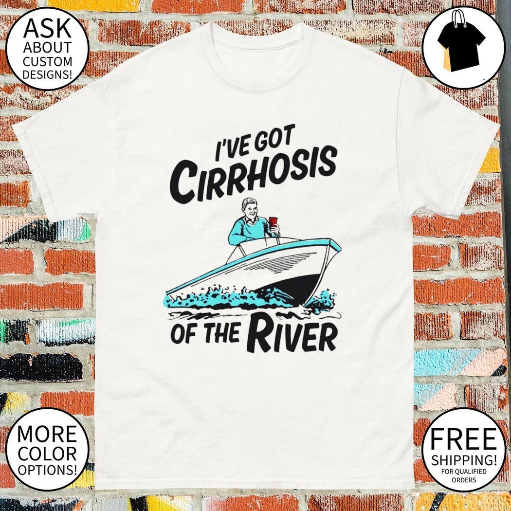 I’ve Got Cirrhosis Of The River shirt