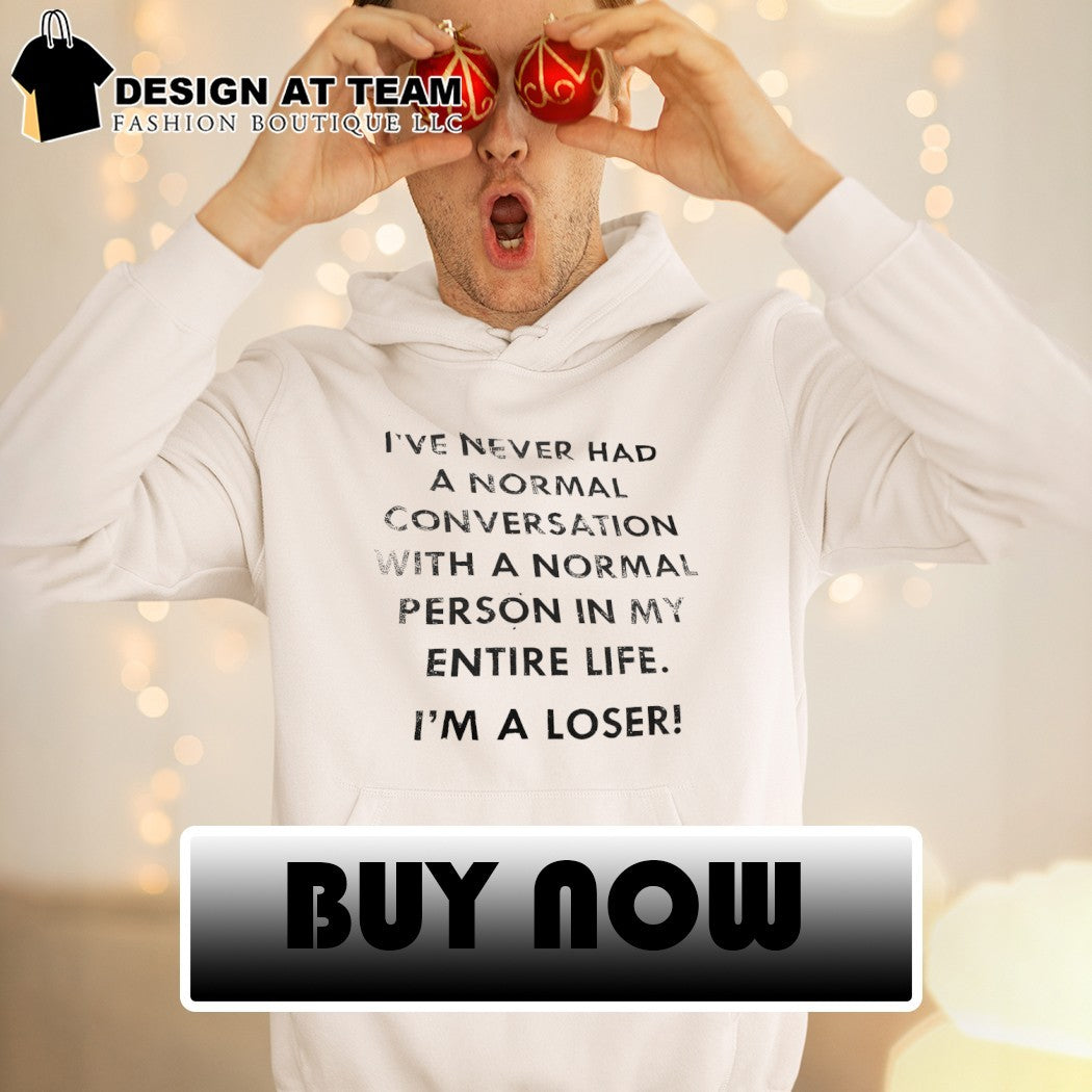 I’ve never had a normal conversation with a normal person in my entire life I’m a loser shirt