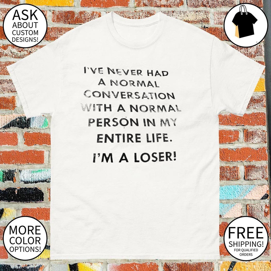 I’ve never had a normal conversation with a normal person in my entire life I’m a loser shirt