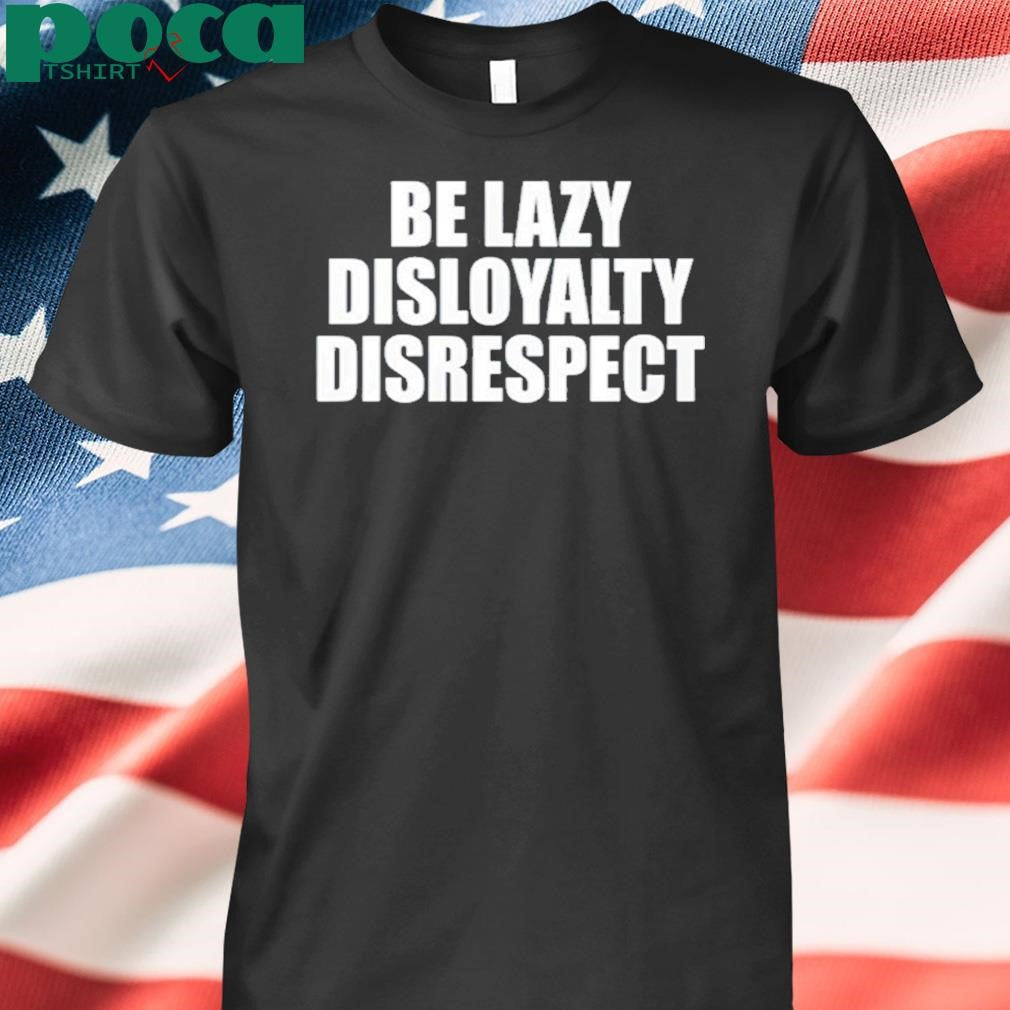 John Cena Be Lazy Disloyalty Disrespect Shirt