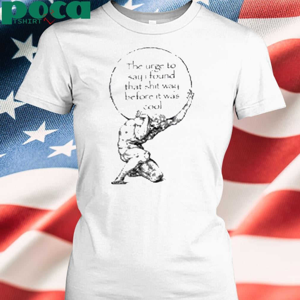 K45ink The Urge To Say I Found That Shit Way Before It Was Cool Shirt