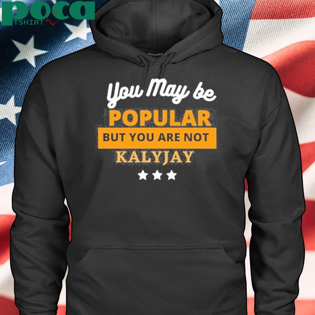 Kalyjay you may be popular but you are not shirt