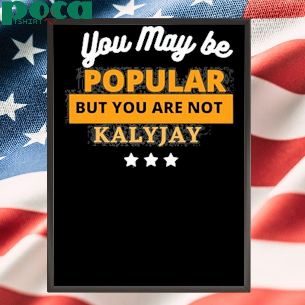 Kalyjay you may be popular but you are not shirt