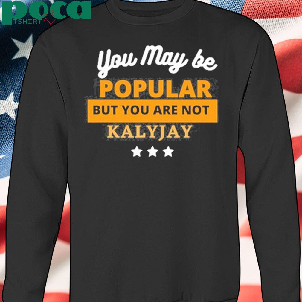Kalyjay you may be popular but you are not shirt