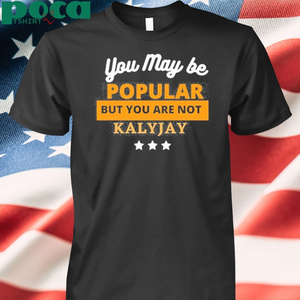 Kalyjay you may be popular but you are not shirt