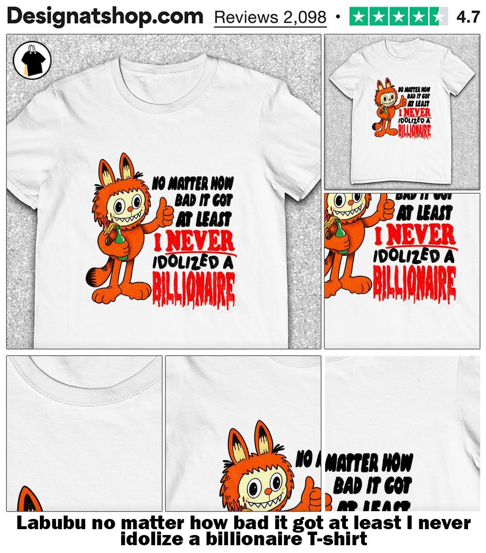 Labubu no matter how bad it got at least I never idolize a billionaire shirt