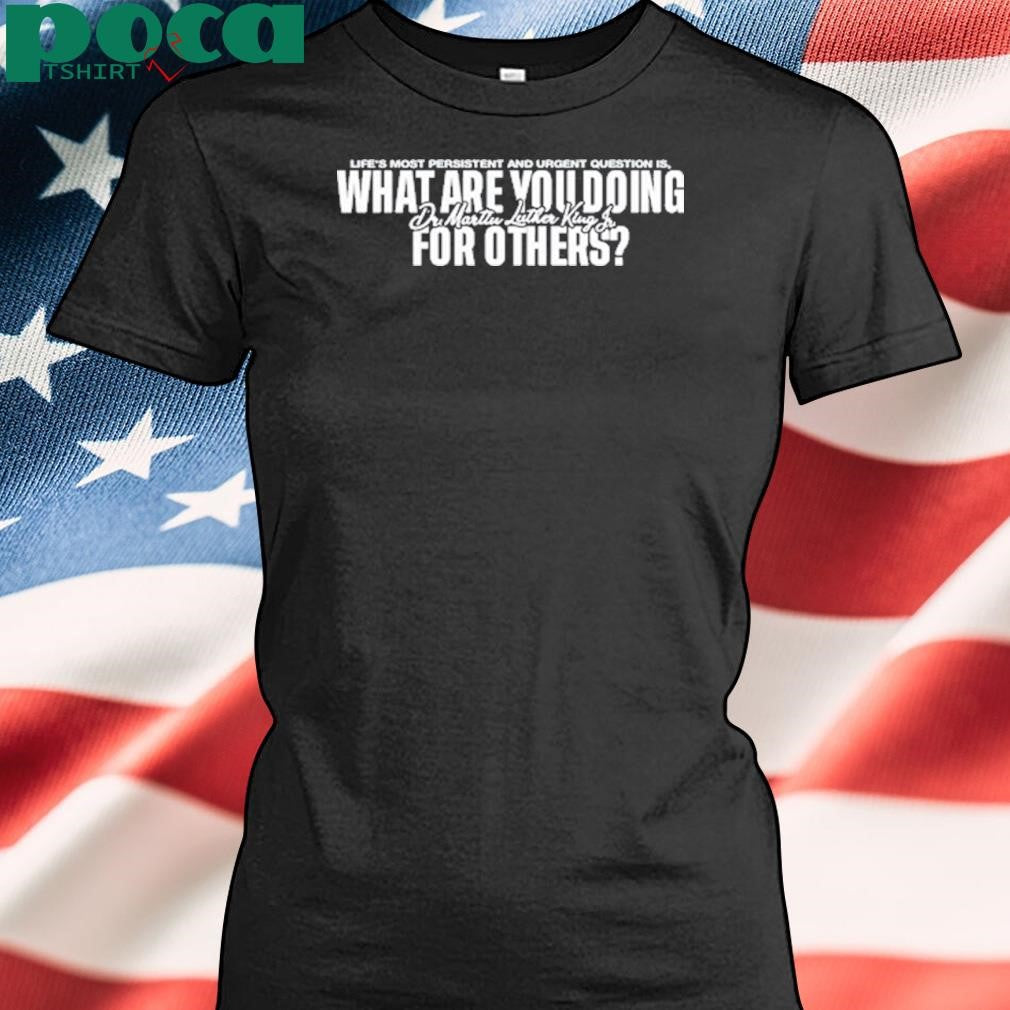 Life’s Most Persistent And Urgent Question Is What Are You Doing For Others Shirt