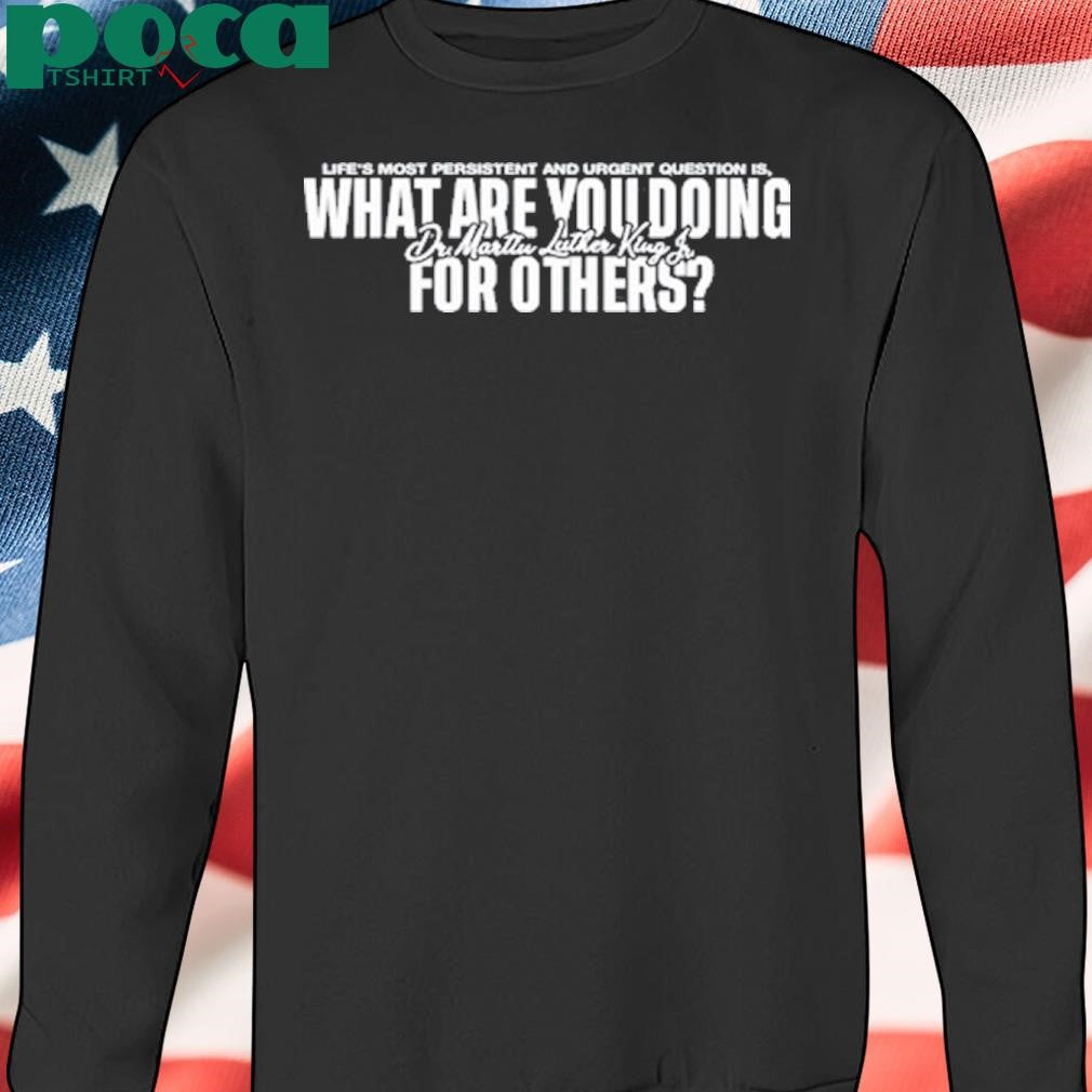 Life’s Most Persistent And Urgent Question Is What Are You Doing For Others Shirt