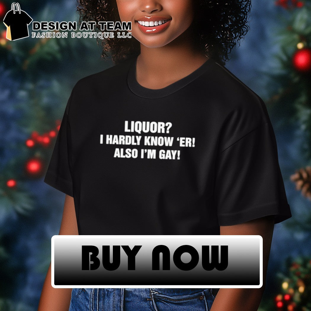 Liquor hardly know ‘er also I’m gay shirt