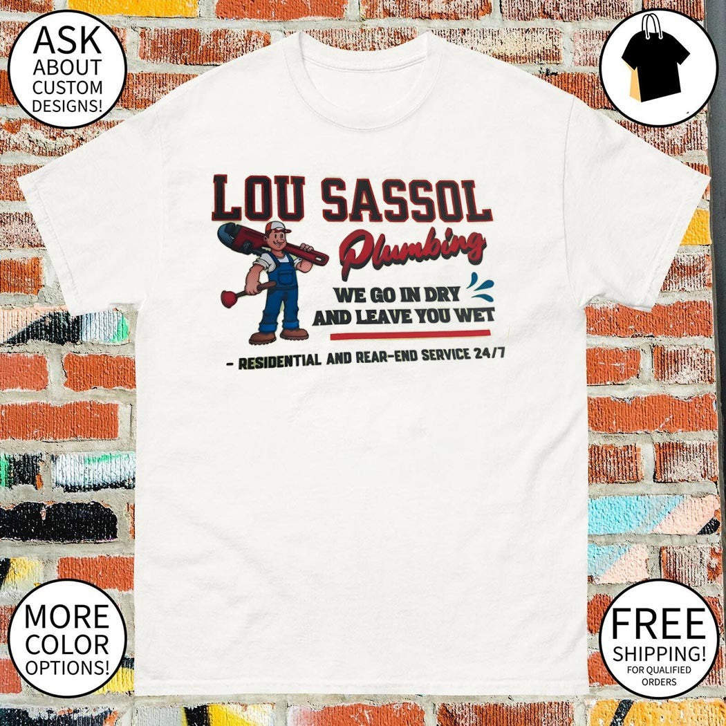 Lou Sassol Plumbing we go in dry and leave you wet residential and read end service 24 7 shirt