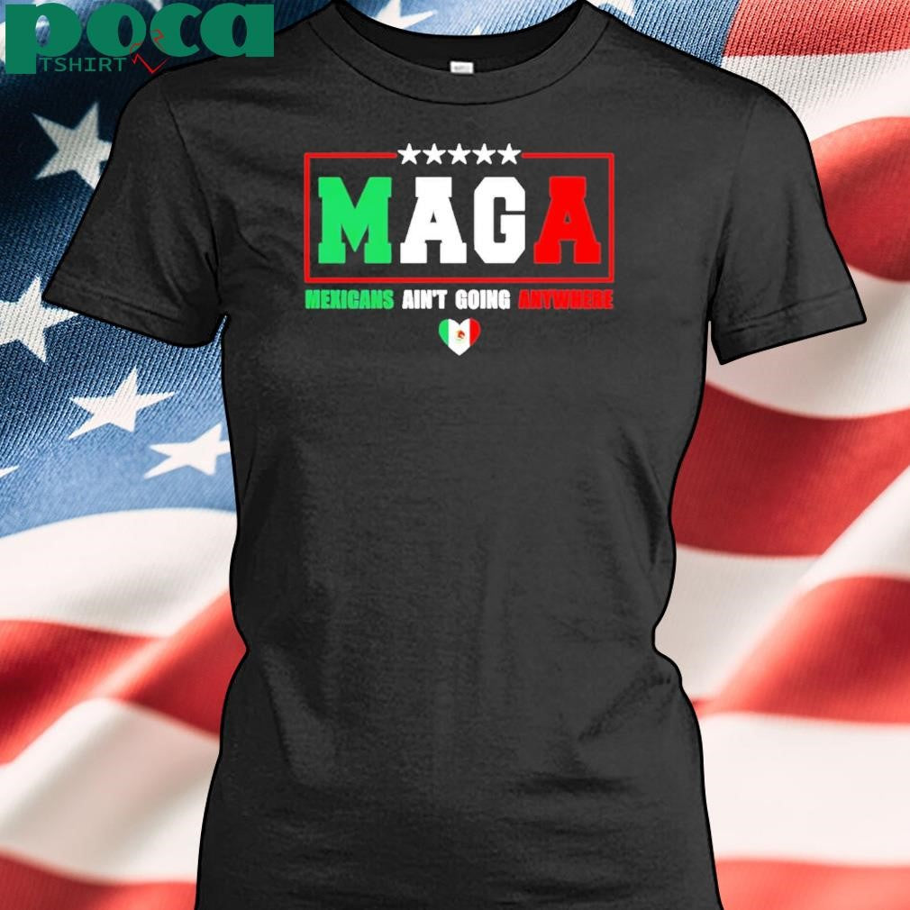 MAGA Mexicans Ain’t Going Anywhere T-Shirt