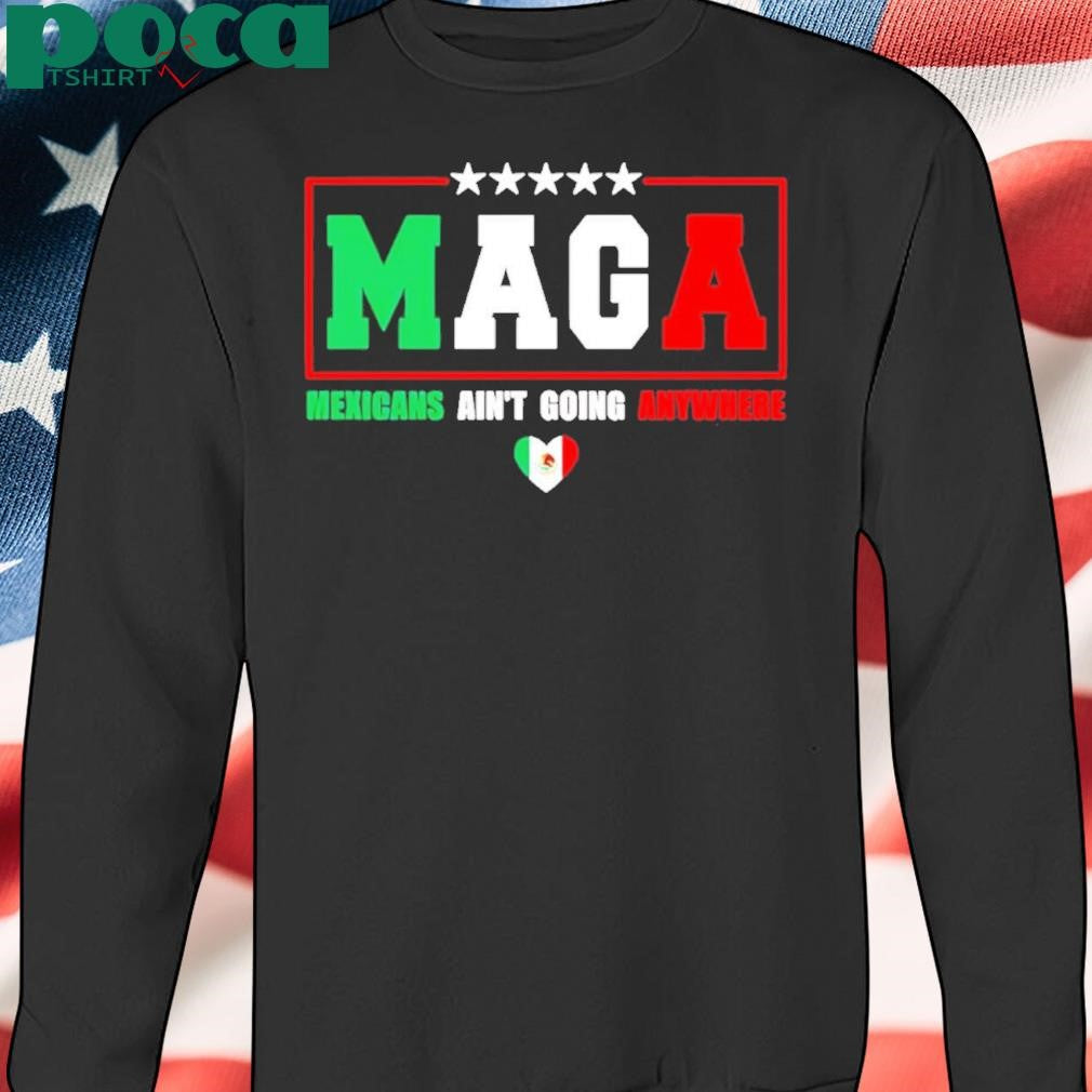 MAGA Mexicans Ain’t Going Anywhere T-Shirt