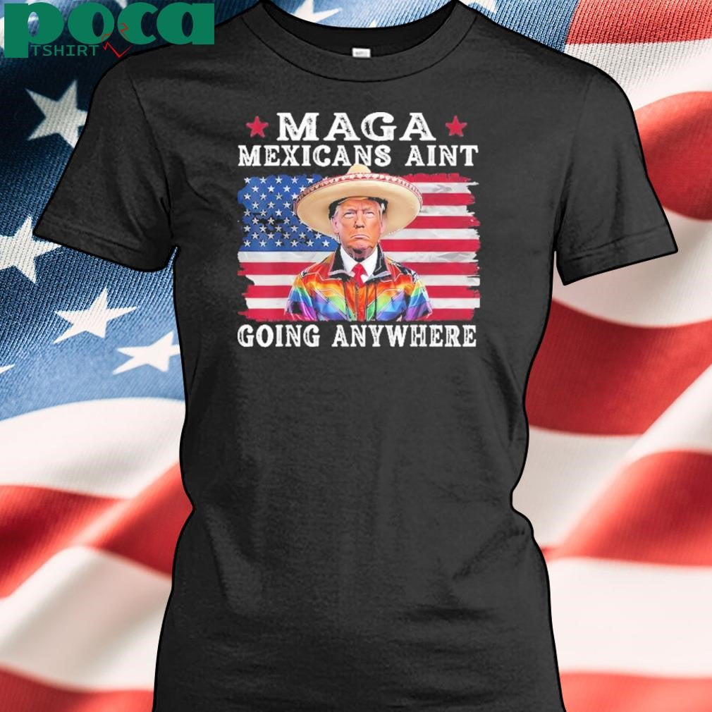 MAGA Mexicans Ain’t Going Anywhere Trump Mexico American Flag Shirt