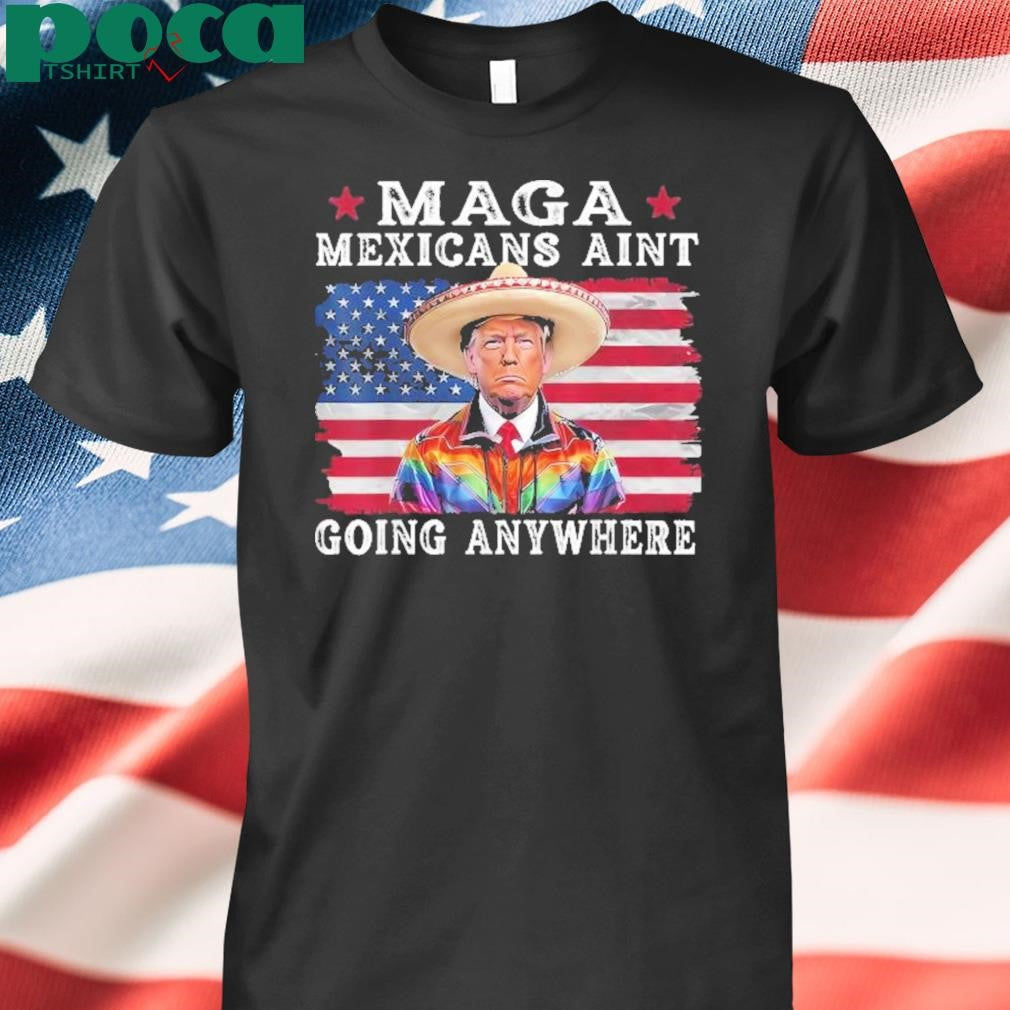 MAGA Mexicans Ain’t Going Anywhere Trump Mexico American Flag Shirt