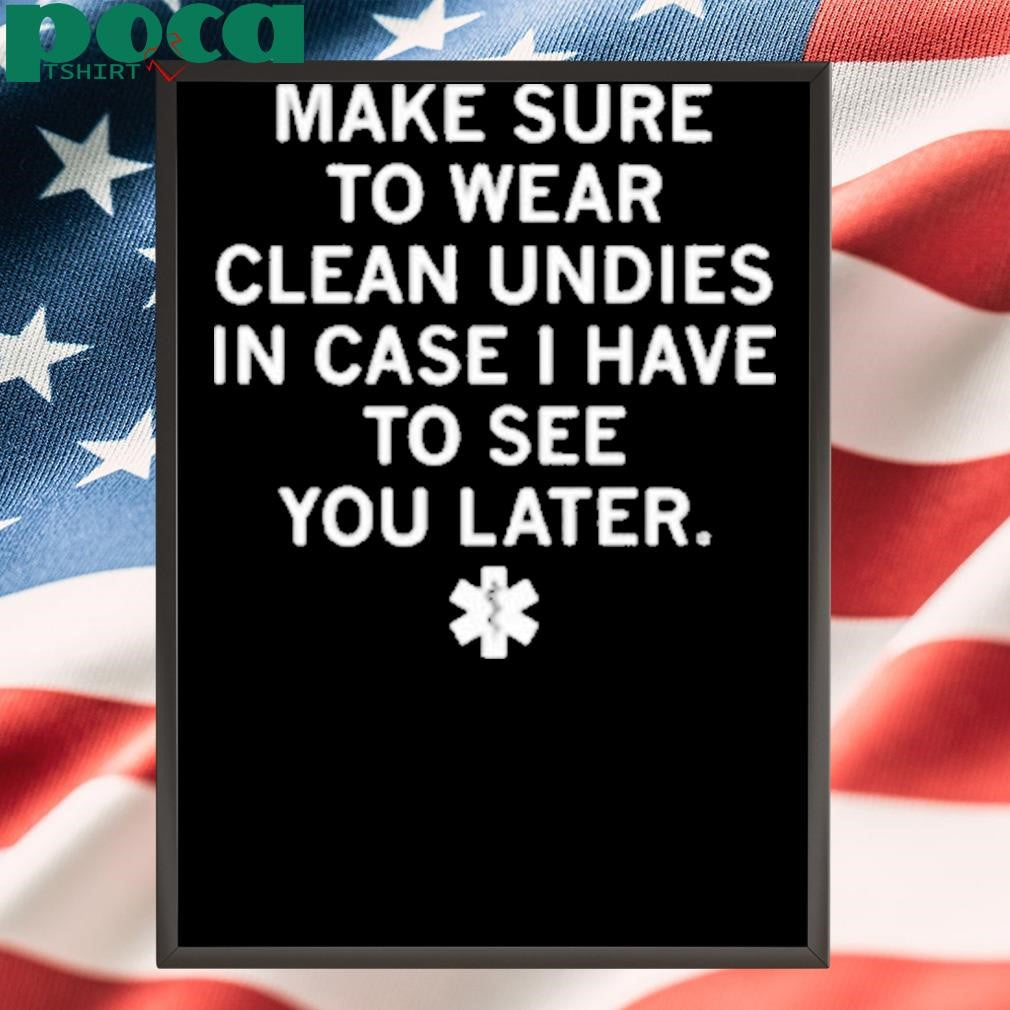 MAKES SURE TO WEAR CLEAN UNDIES SHIRT