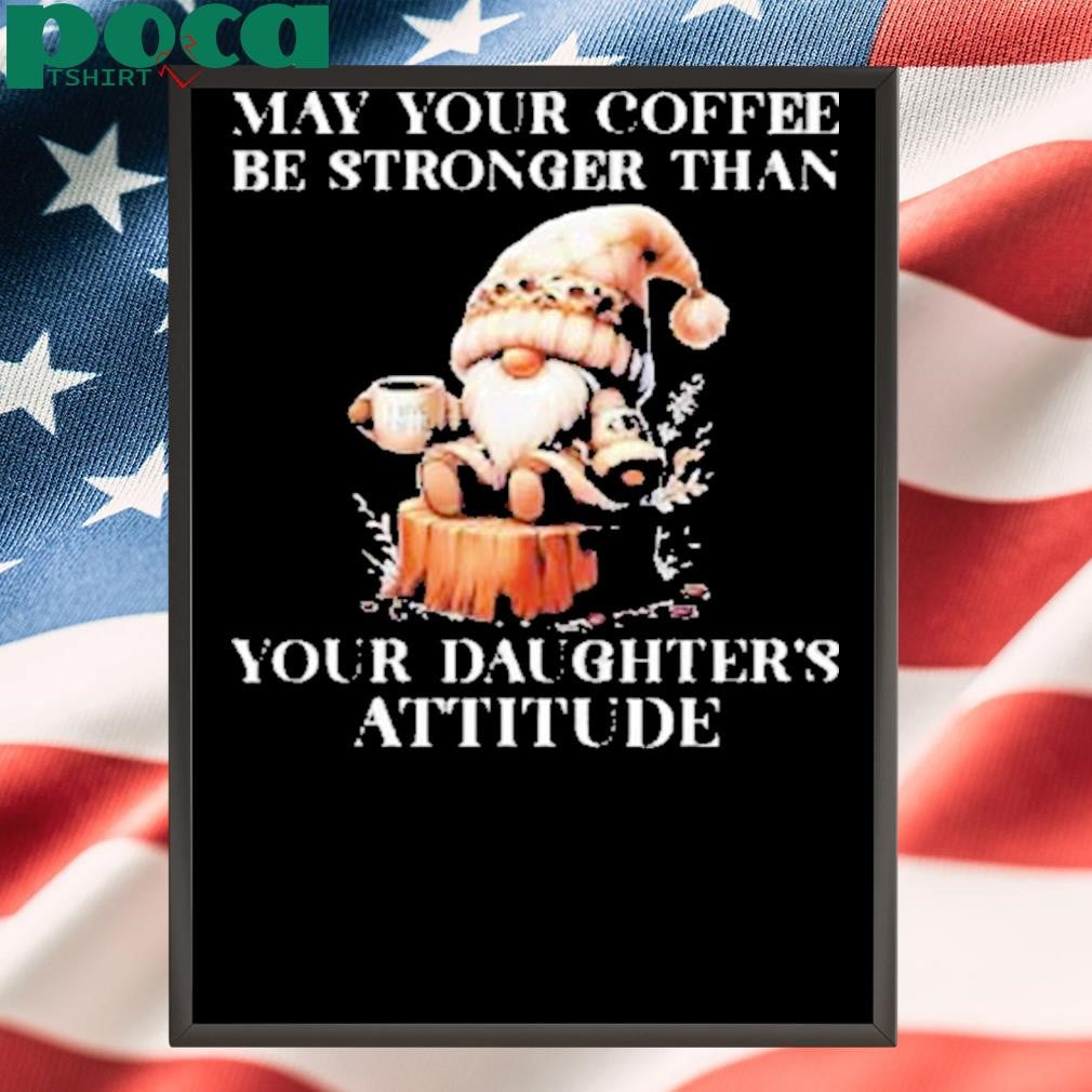 May your coffee be stronger than your daughter’s attitude Shirt