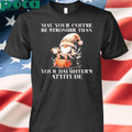 May your coffee be stronger than your daughter’s attitude Shirt