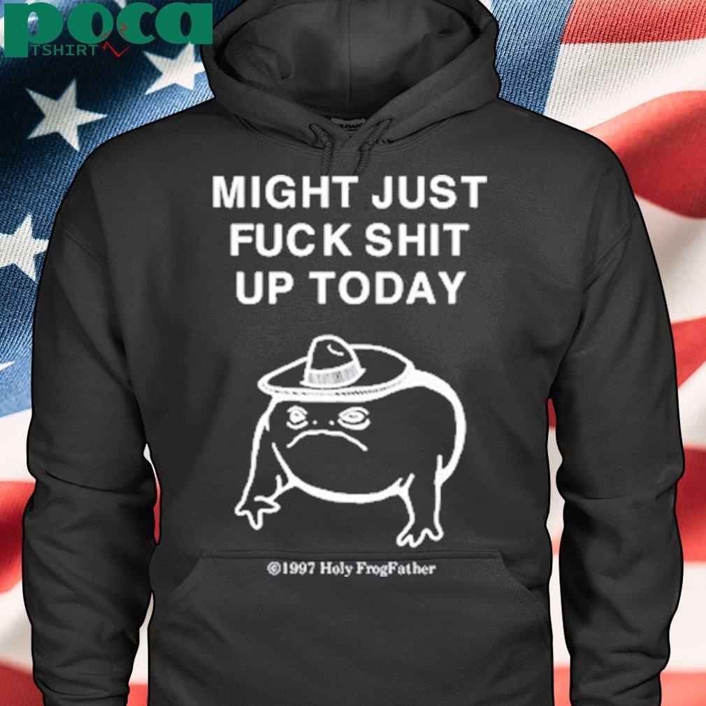 Might Just Fuck Shit Up Today Shirt