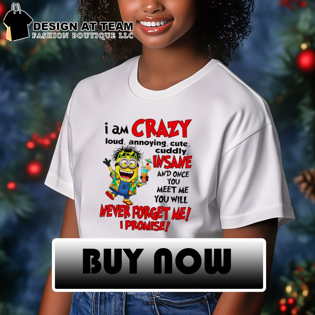 Minion I am crazy loud annoying cute cuddly insane and once you meet me you will never forget me promise shirt