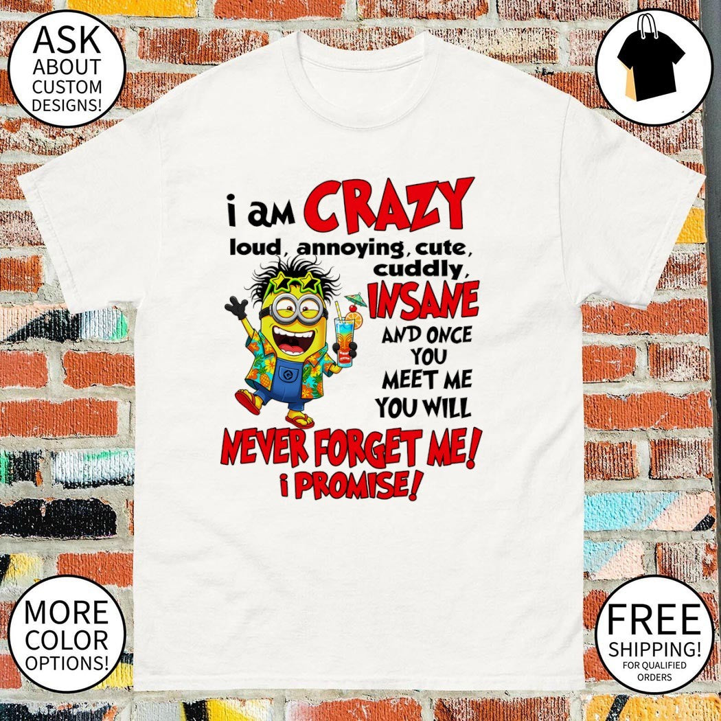 Minion I am crazy loud annoying cute cuddly insane and once you meet me you will never forget me promise shirt