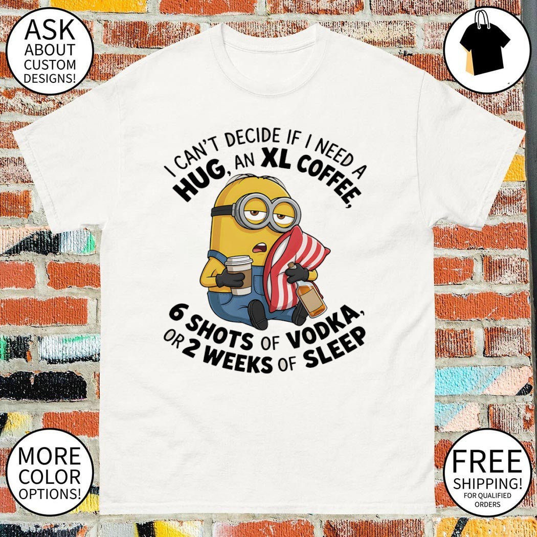 Minion I can’t decide if I need a hug an xl coffee or 2 weeks of sleep 6 shots of vodka shirt