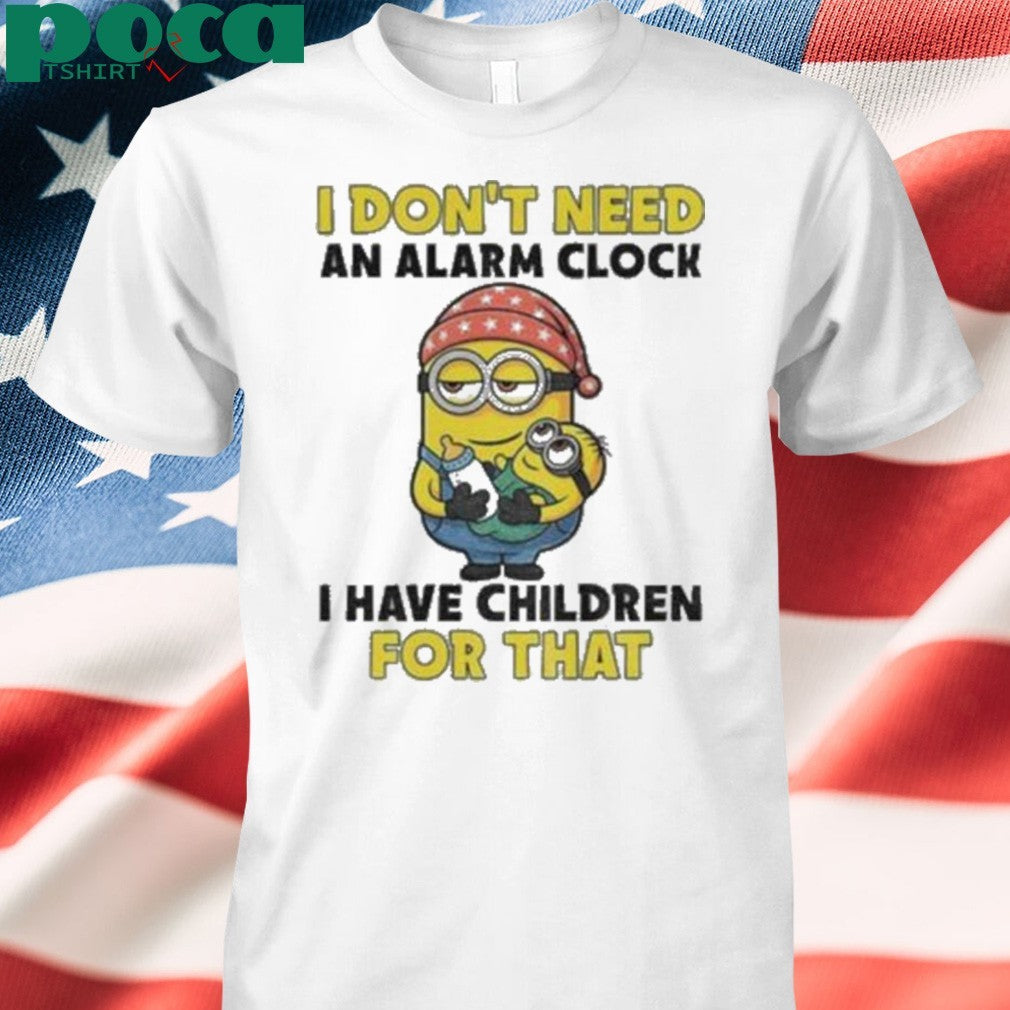 Minion I don’t need an alarm clock I have children for that shirt