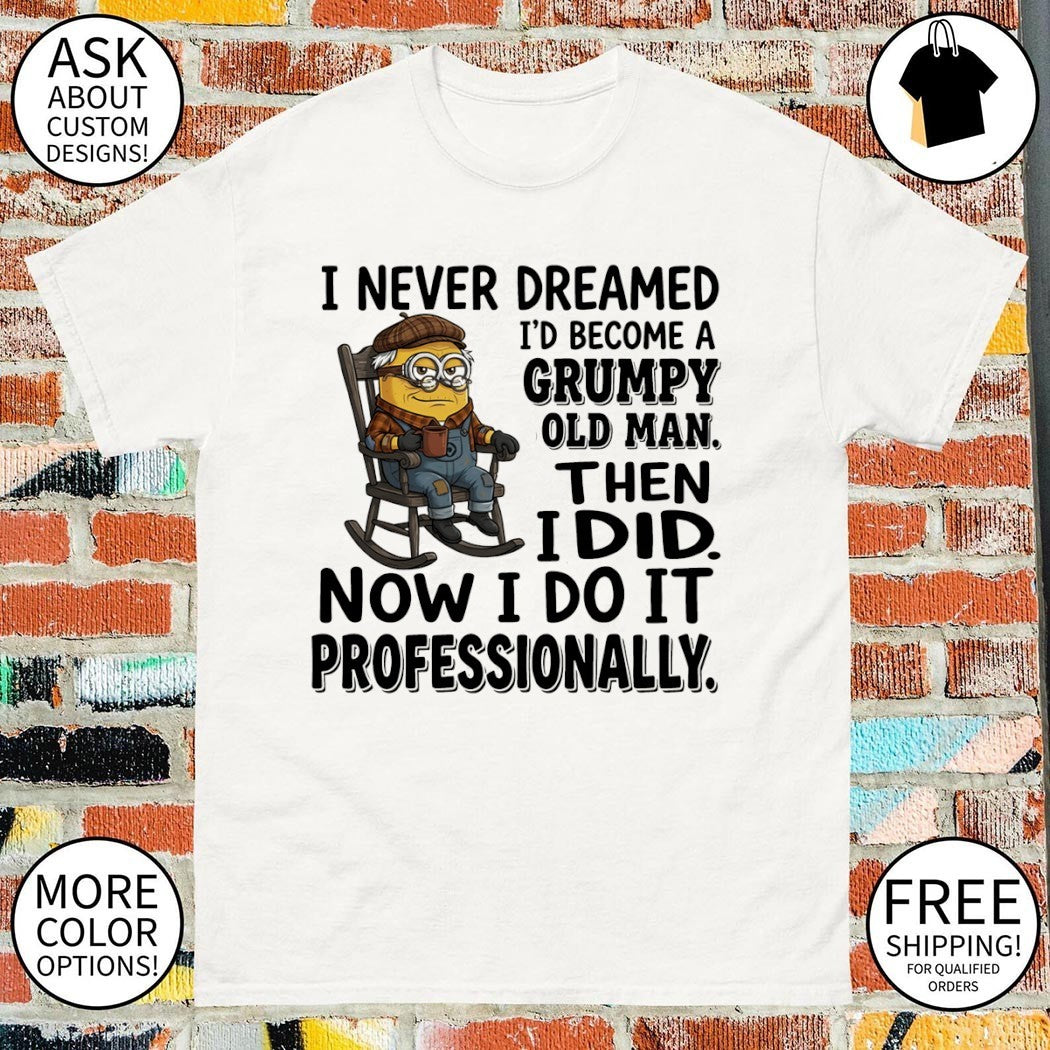 Minion I never dreamed I’d become a grumpy old man then I did now I do it professionally shirt