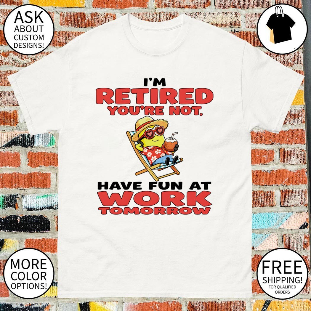 Minion I’m retired you’re not have fun at work tomorrow shirt