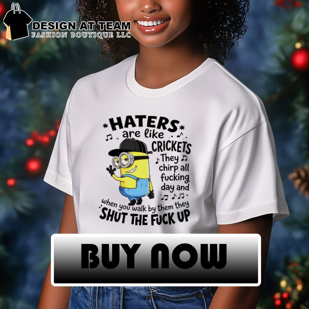 Minion haters are like crickets they chirp all fucking day and when you walk by them they shut the shirt