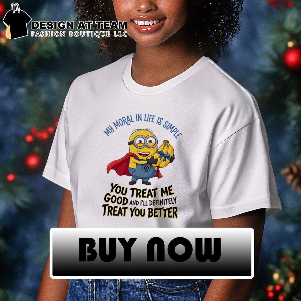 Minion my moral in life is simple you treat me good and I’ll definitely treat you better shirt