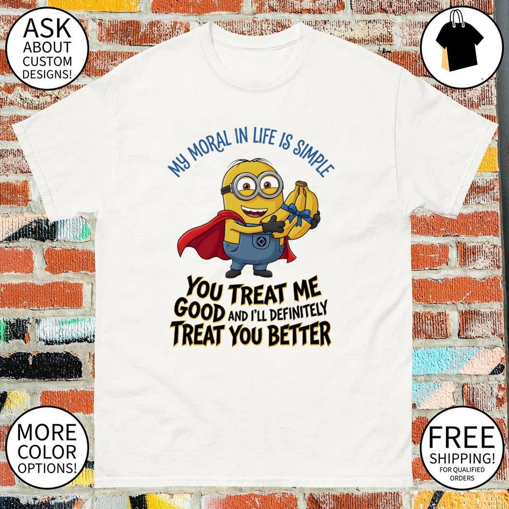 Minion my moral in life is simple you treat me good and I’ll definitely treat you better shirt