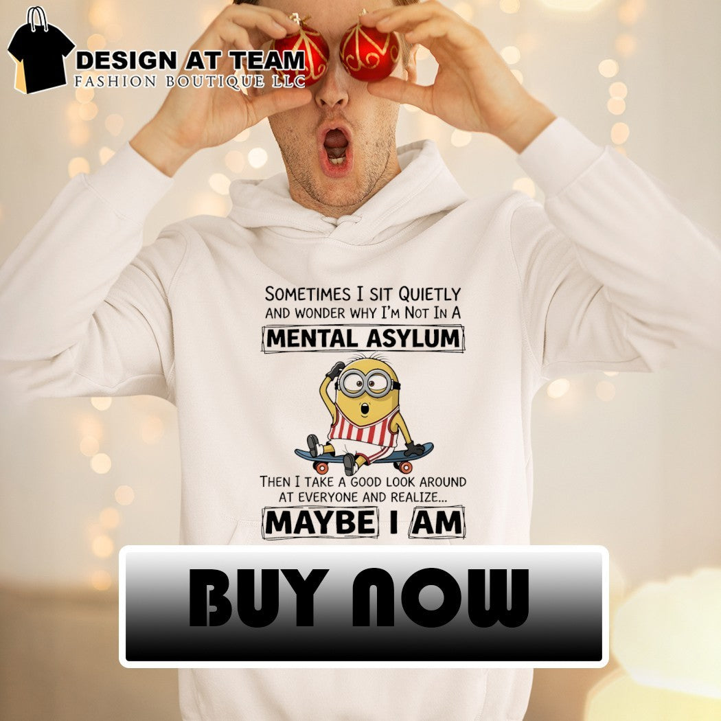 Minion sometimes I sit quietly and wonder why I’m not in a mental asylum then I take a good shirt