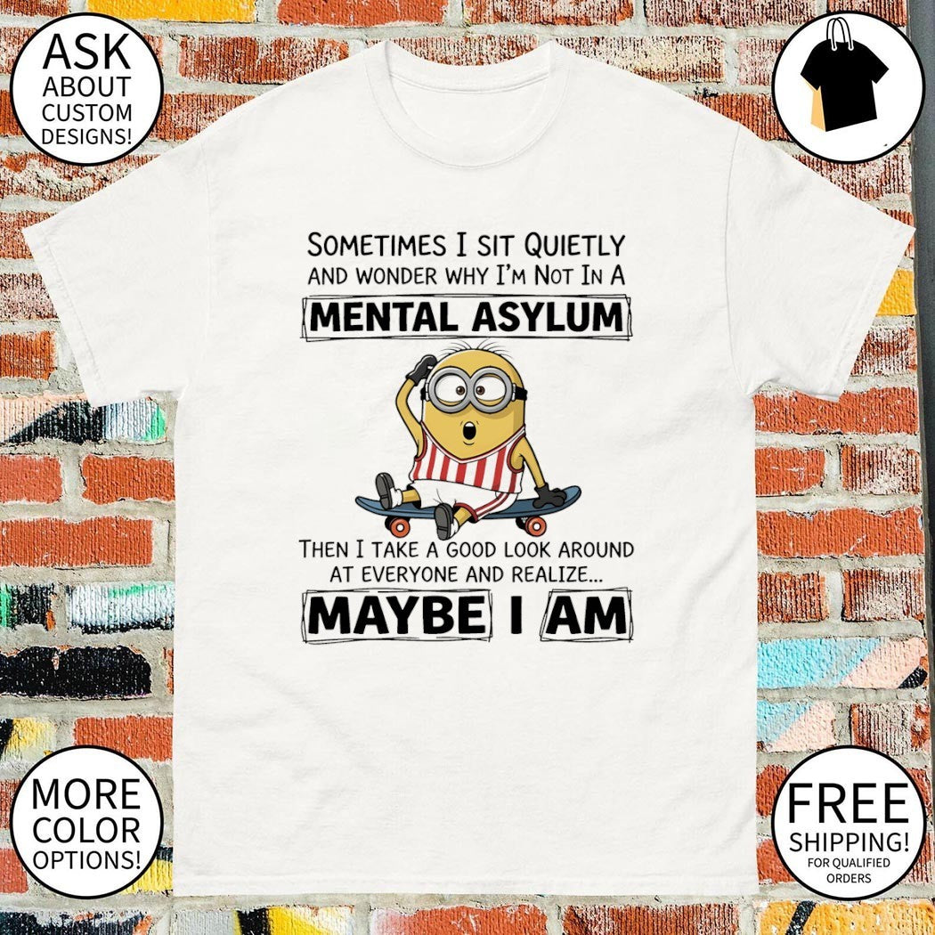 Minion sometimes I sit quietly and wonder why I’m not in a mental asylum then I take a good shirt