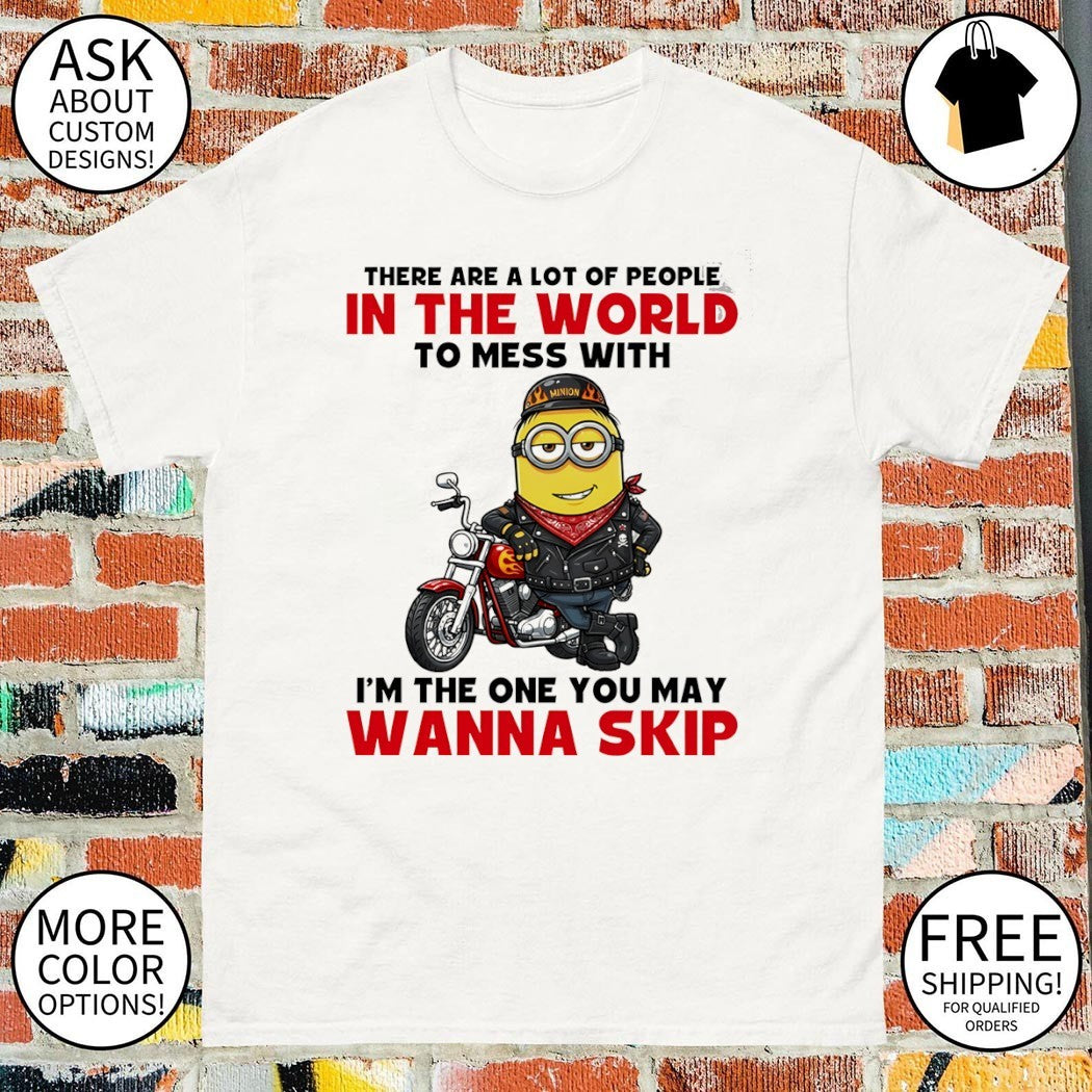 Minion there are a lot of people in the world to mess with I’m the one you may wanna skip shirt