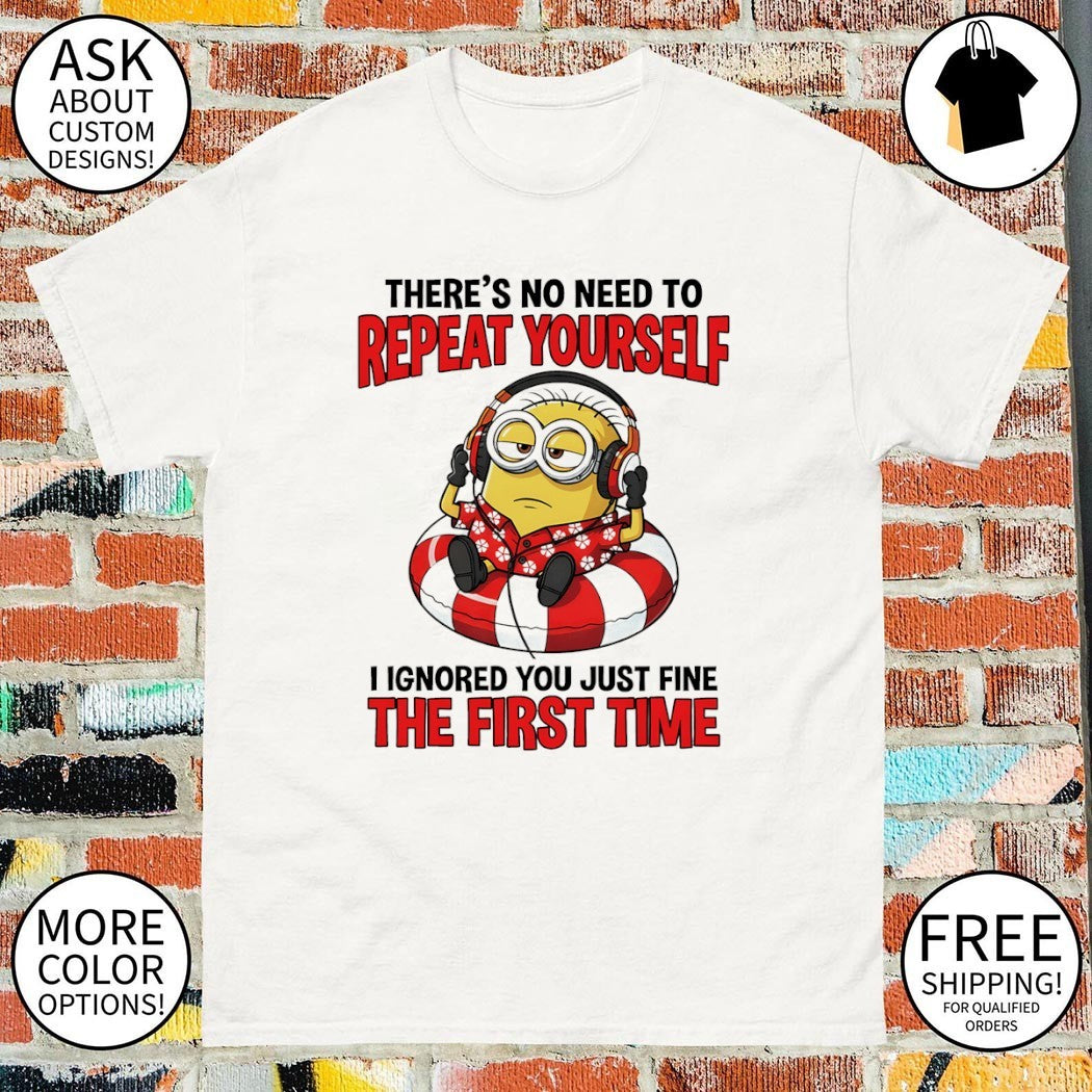 Minion there’s no need to repeat yourself I ignored you just fine the first time shirt