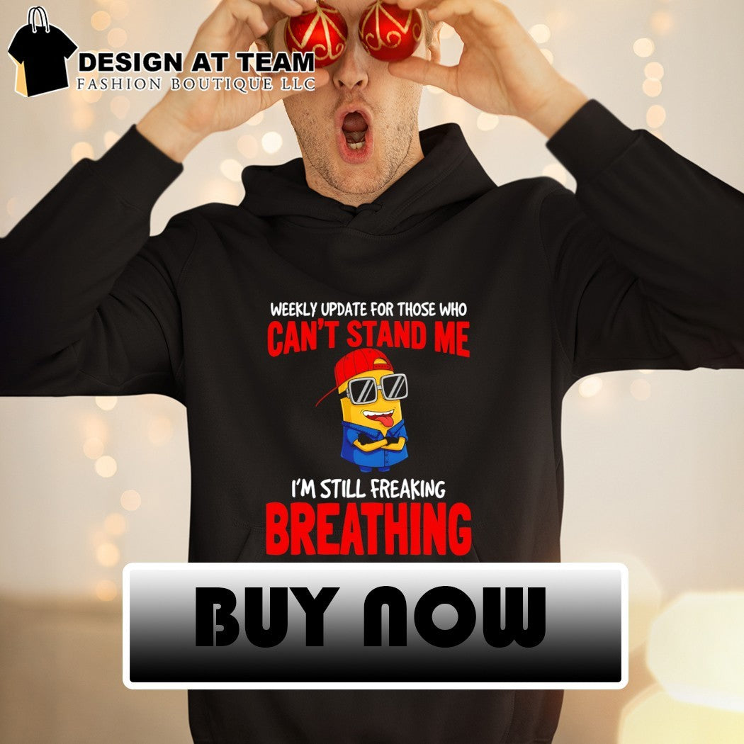 Minion weekly update for those who can’t stand me I’m still freaking breathing shirt