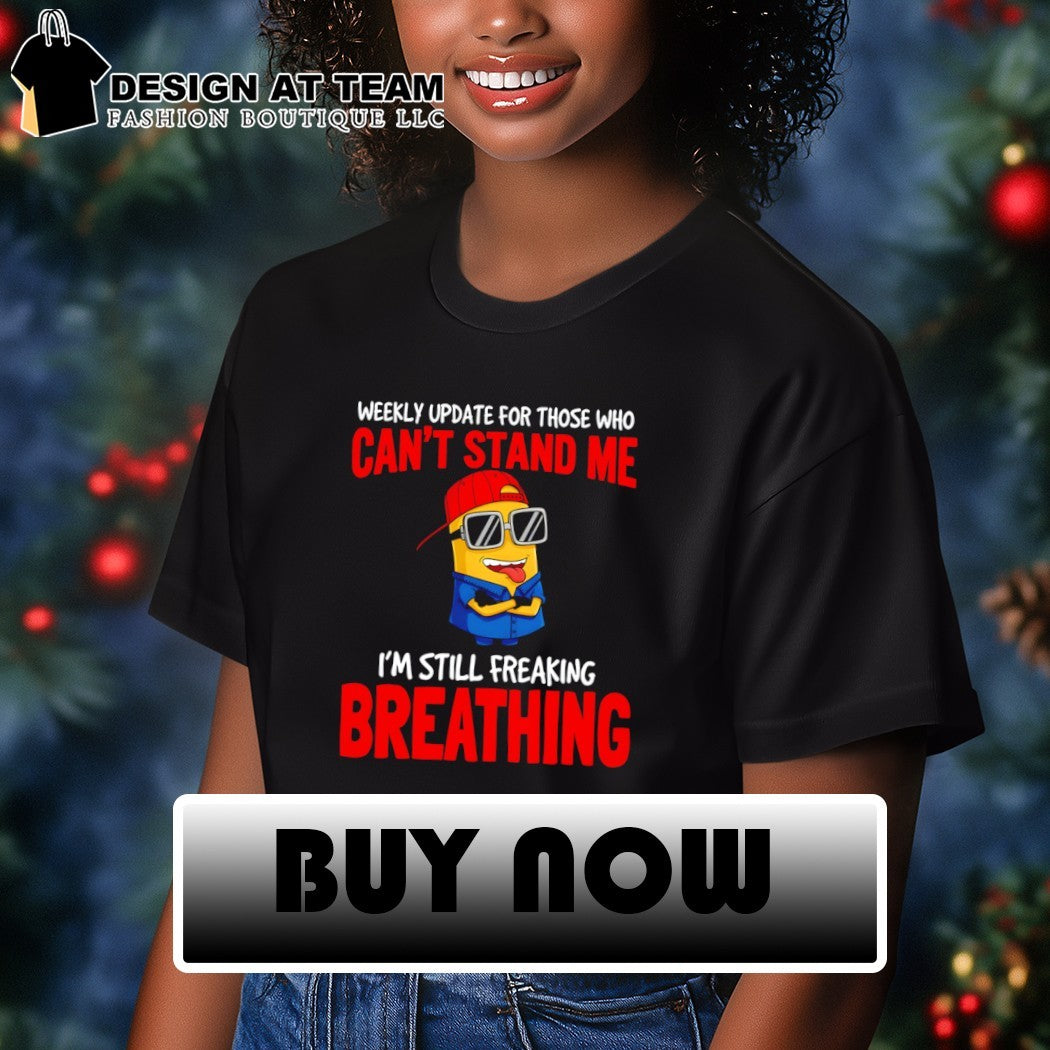 Minion weekly update for those who can’t stand me I’m still freaking breathing shirt