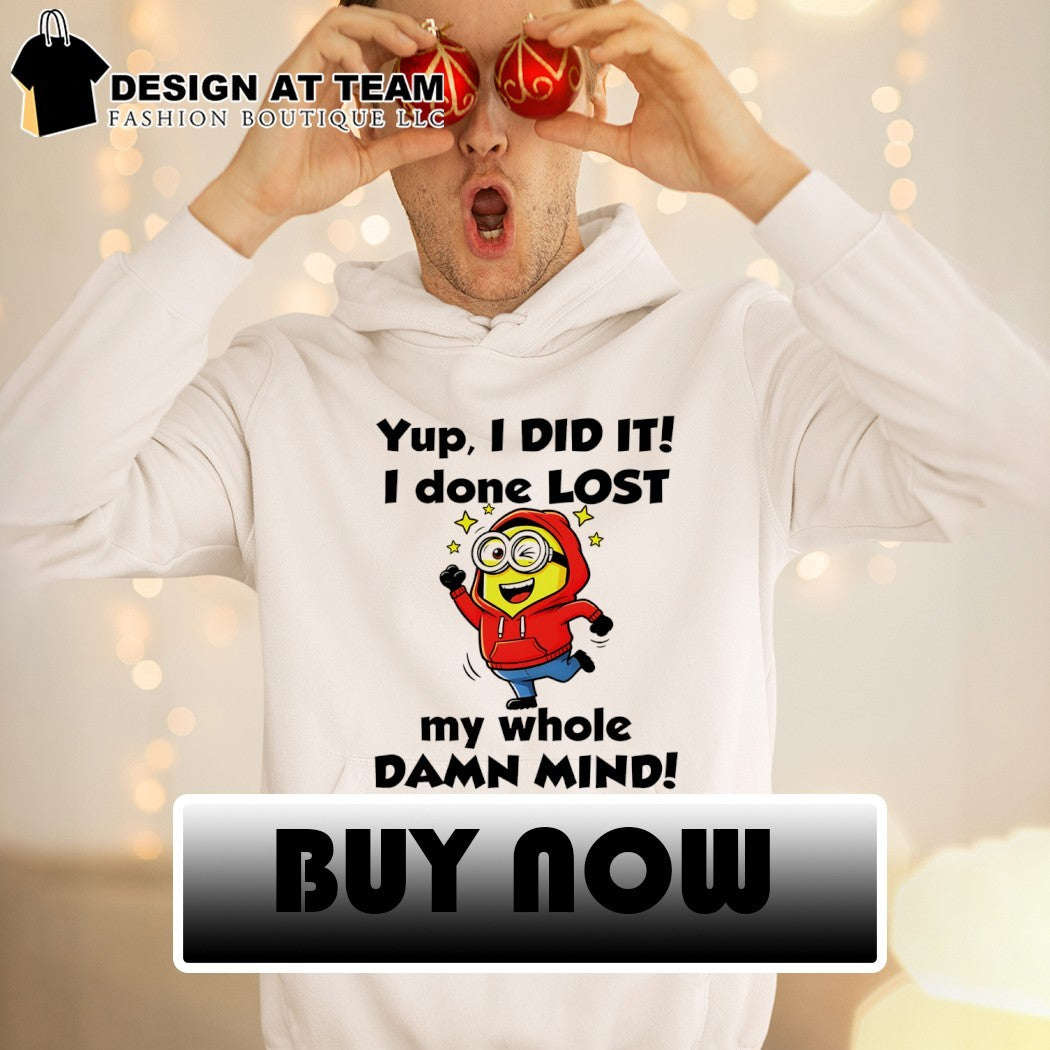 Minion yup I did it I done lost my whole damn mind shirt