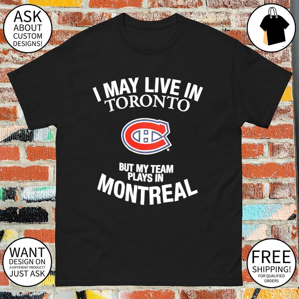 Montreal Canadiens I May Live In Toronto But My Team Plays In Montreal NHL Hockey shirt