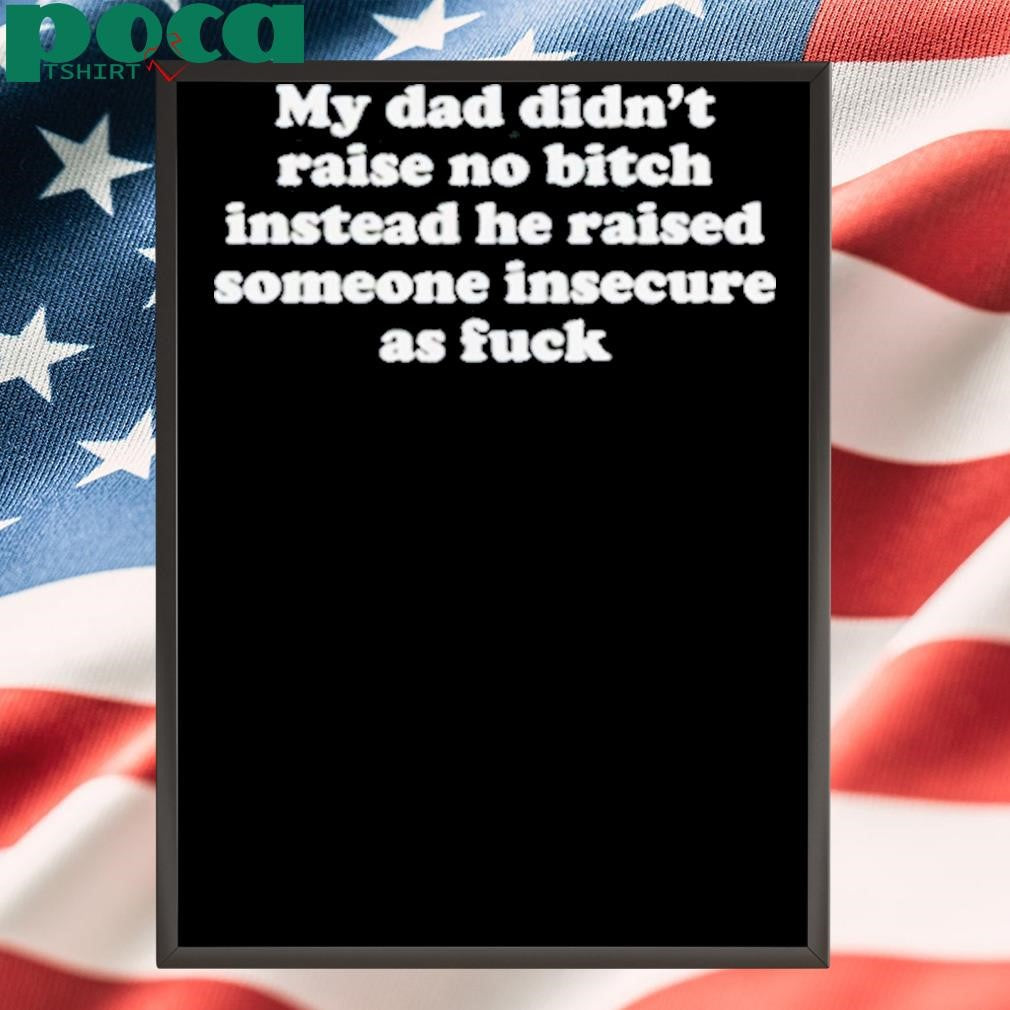 My Dad Didn’t Raise No Bitch Instead He Raised Someone Insecure As Fuck Shirt