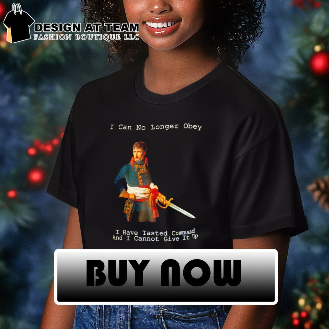 Napoleon Bonaparte I can no longer Obey I have Tasted command and I cannot give it up shirt