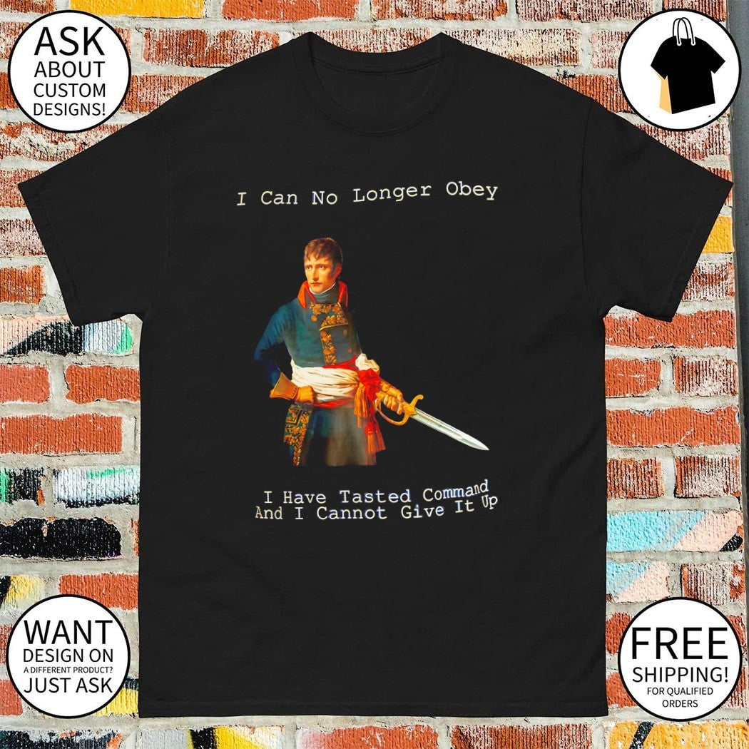 Napoleon Bonaparte I can no longer Obey I have Tasted command and I cannot give it up shirt