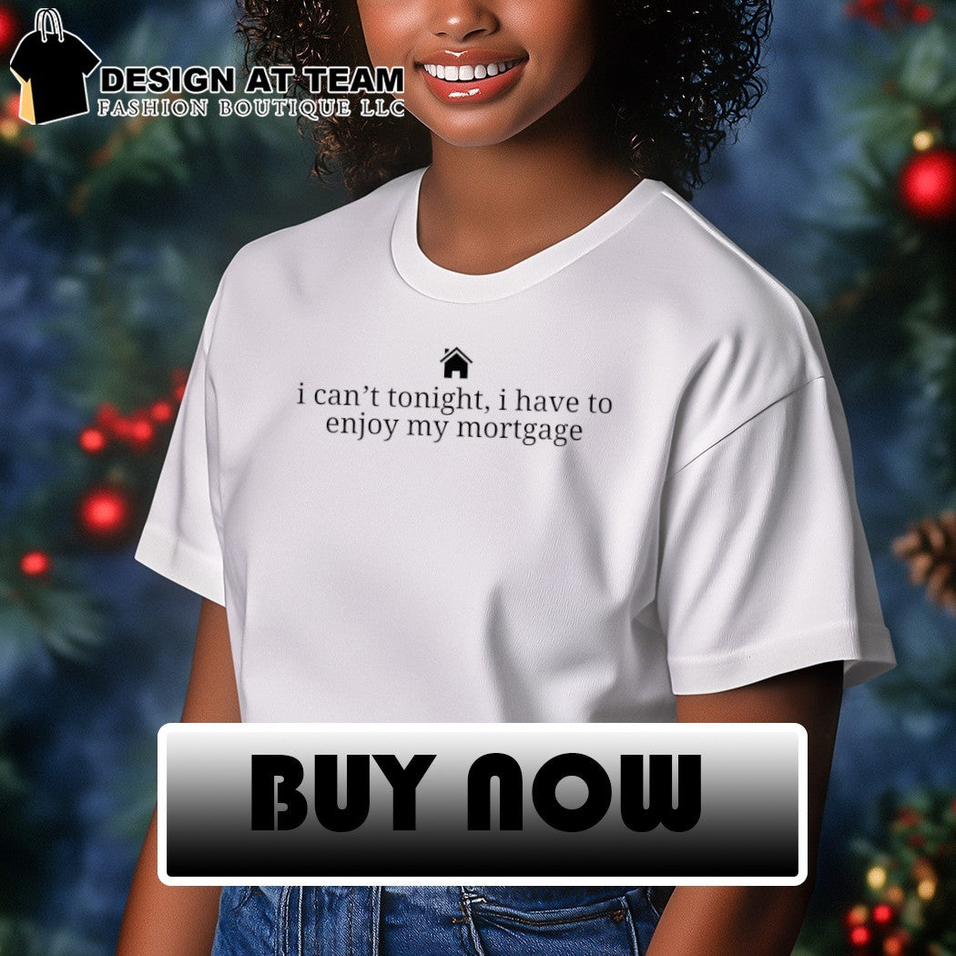 New homeowner I can’t tonight I have to enjoy my mortgage shirt