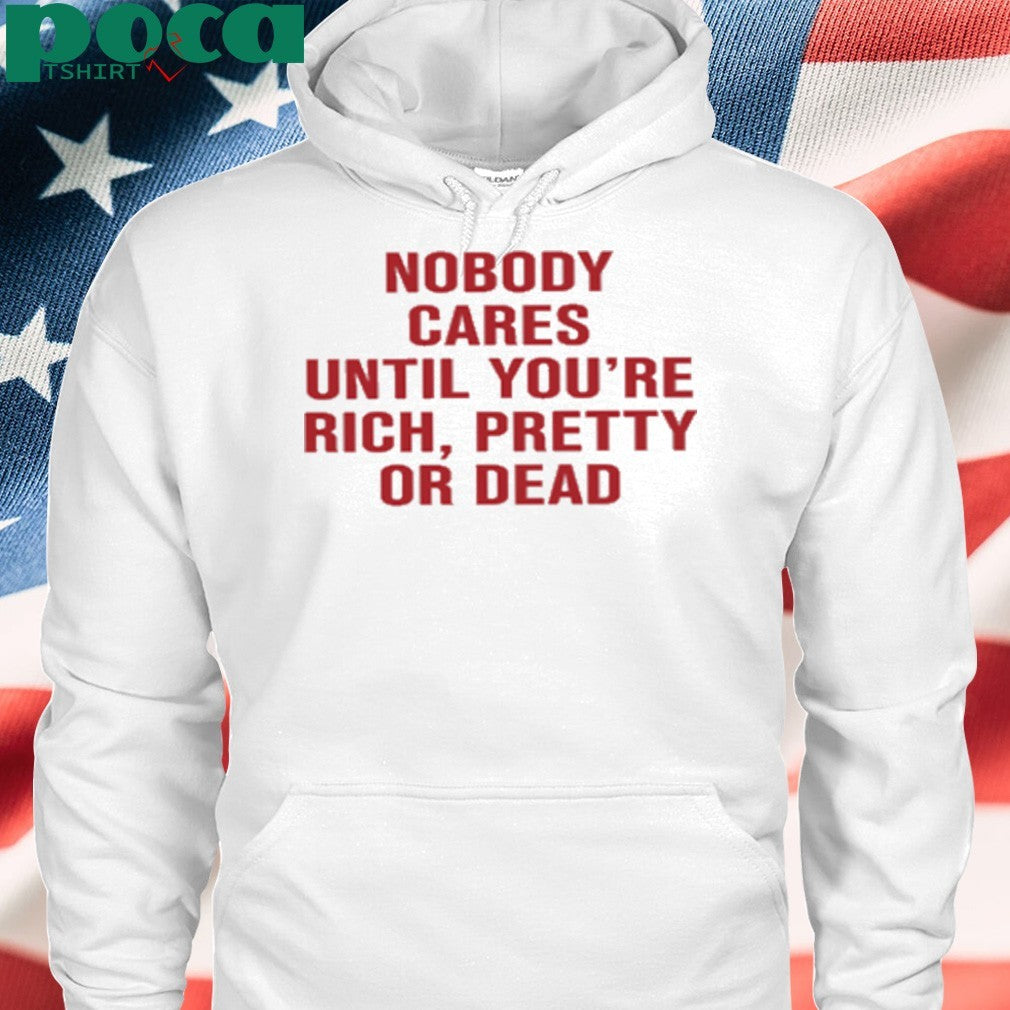 Nobody Cares Until You’re Rich Pretty Or Dead shirt