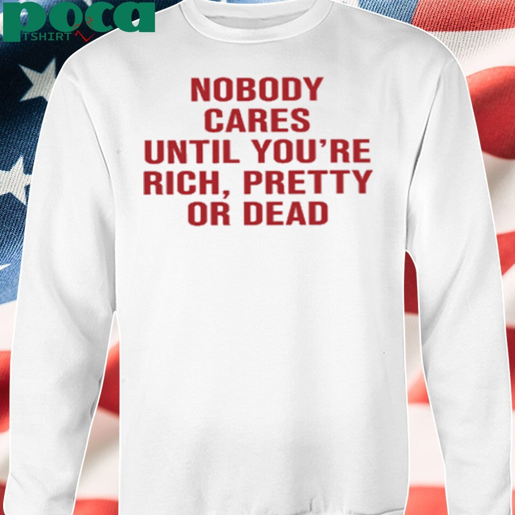 Nobody Cares Until You’re Rich Pretty Or Dead shirt
