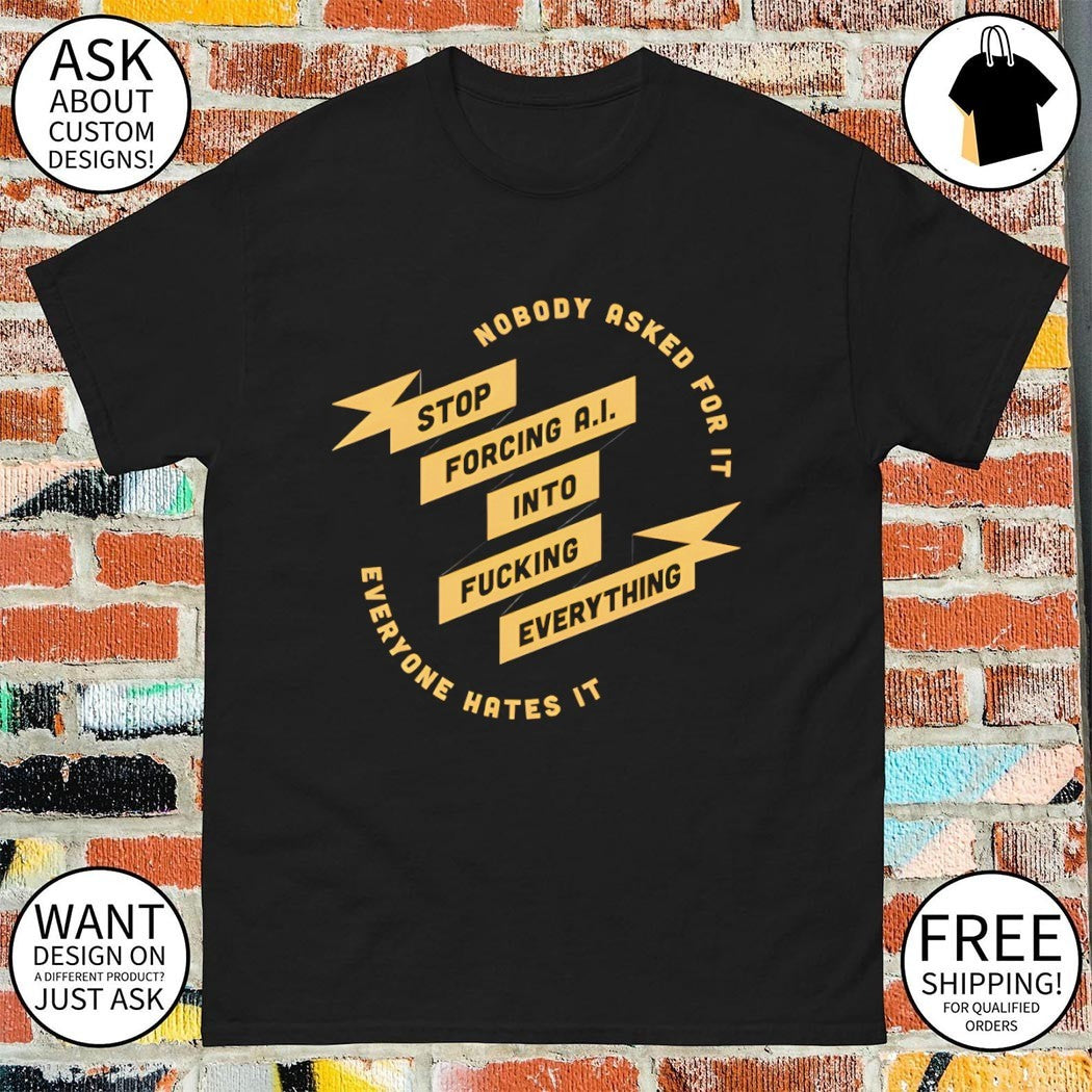 Nobody stop ask forcing AI into for it fucking everything everyone hates it shirt