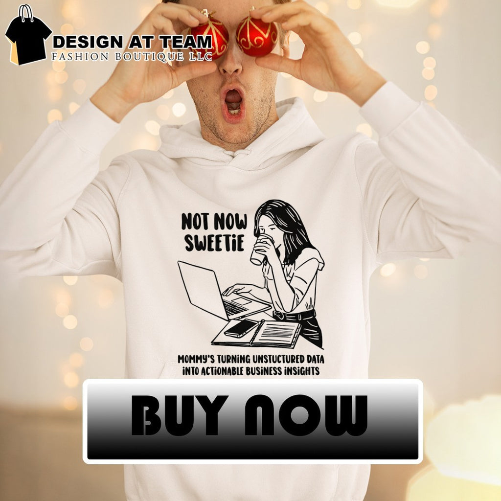 Not now sweetie mommy’s turning unstructured data into actionable business insights shirt
