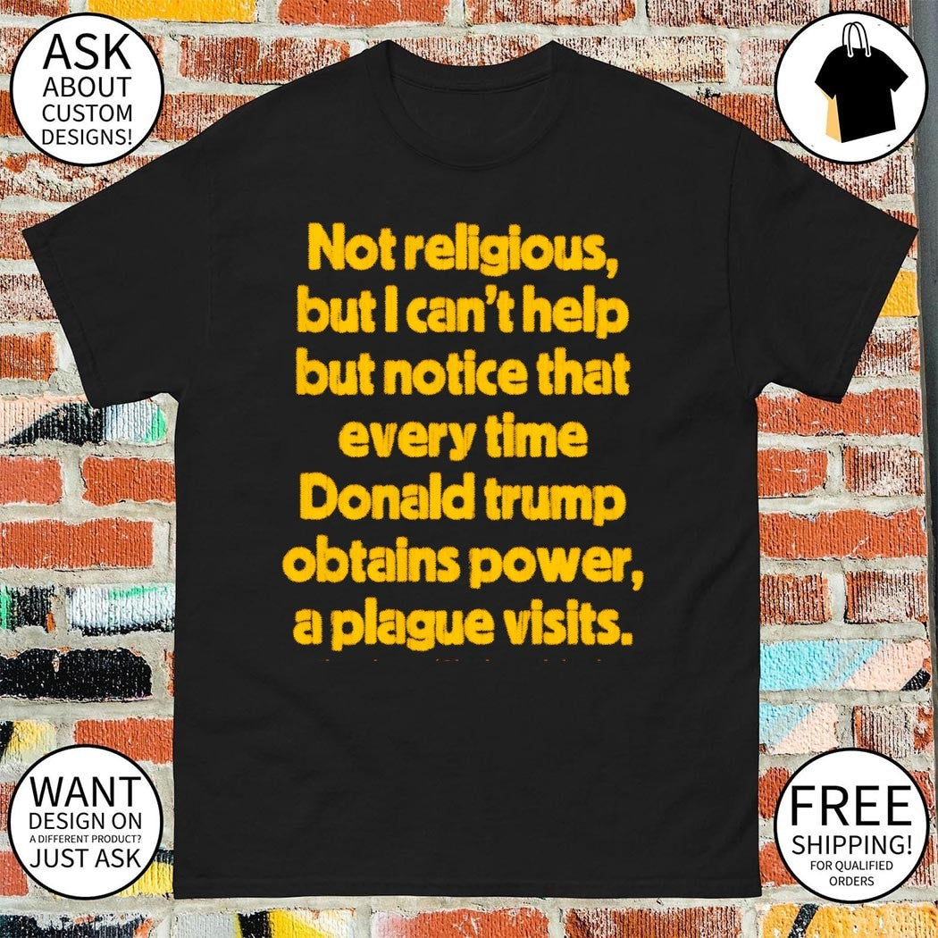 Not religious but I can’t help but notice that every time donald trump obtains power a plague visits shirt