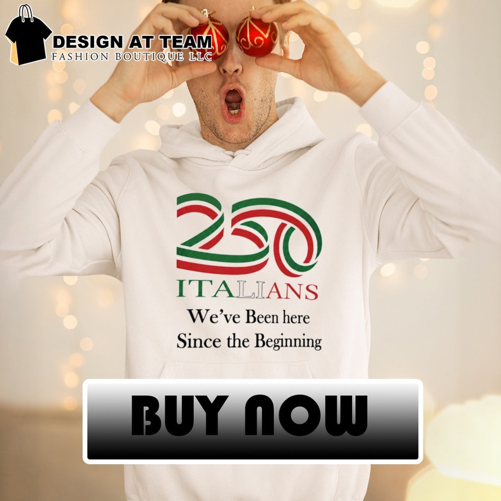 250 Italians We’ve Been Here Since The Beginning shirt