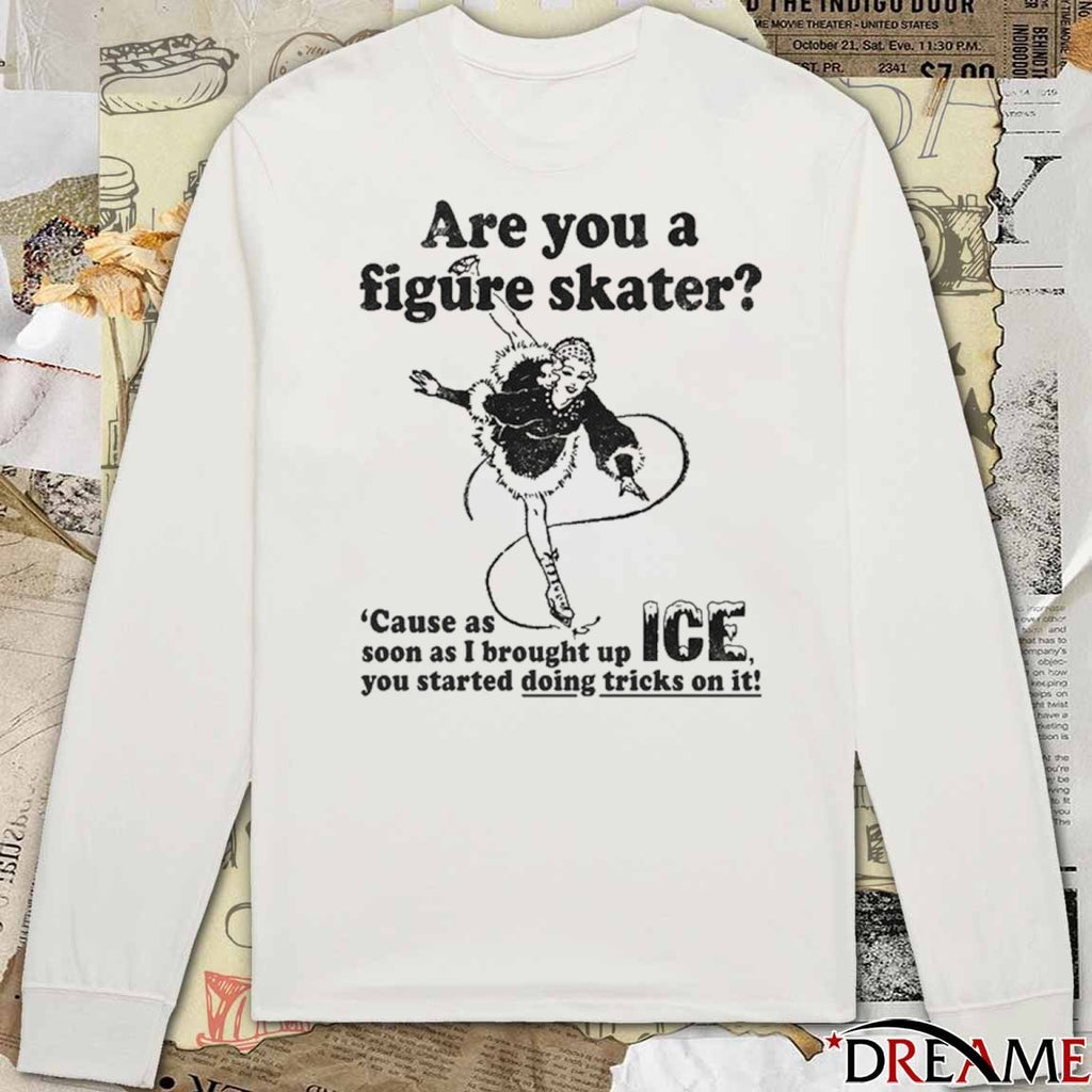 Are You A Figure Skater Cause As Soon As I Brought Up ICE You Started Bouncing On It t-shirt